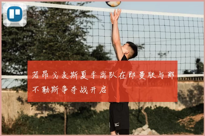 若昂戈麦斯夏季离队在即曼联与那不勒斯争夺战开启