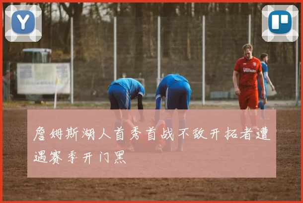 詹姆斯湖人首秀首战不敌开拓者遭遇赛季开门黑