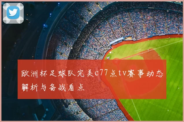 欧洲杯足球队完美c77点tv赛事动态解析与备战看点