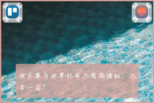 世乒赛与世界杯举办周期揭秘：几年一届？