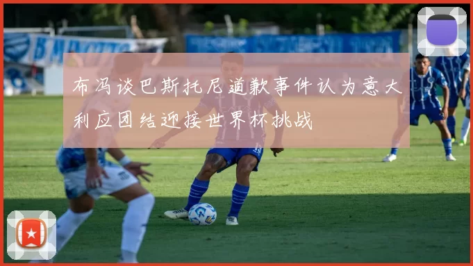 布冯谈巴斯托尼道歉事件认为意大利应团结迎接世界杯挑战