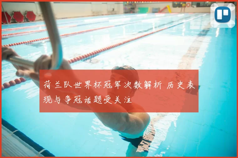 荷兰队世界杯冠军次数解析 历史表现与争冠话题受关注