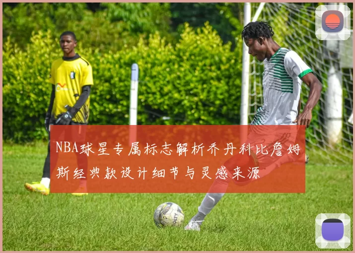 NBA球星专属标志解析乔丹科比詹姆斯经典款设计细节与灵感来源