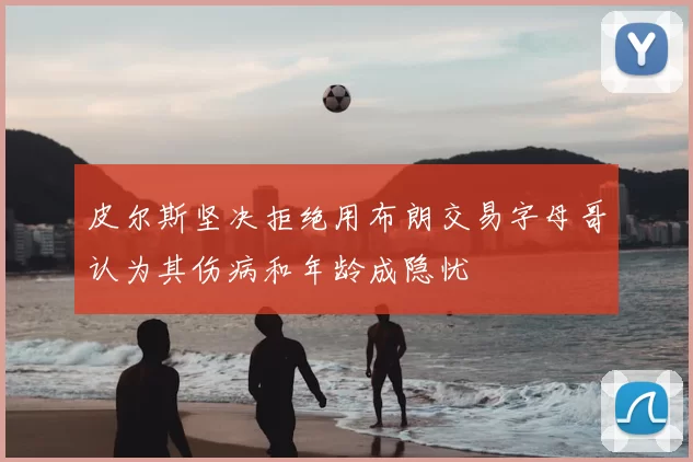 皮尔斯坚决拒绝用布朗交易字母哥认为其伤病和年龄成隐忧