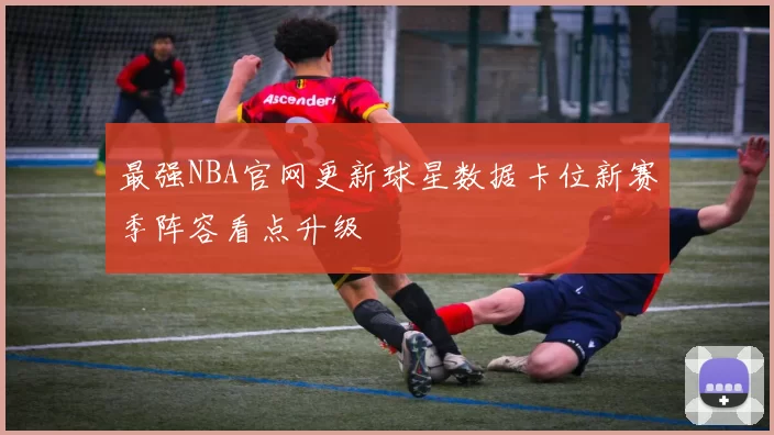最强NBA官网更新球星数据卡位新赛季阵容看点升级