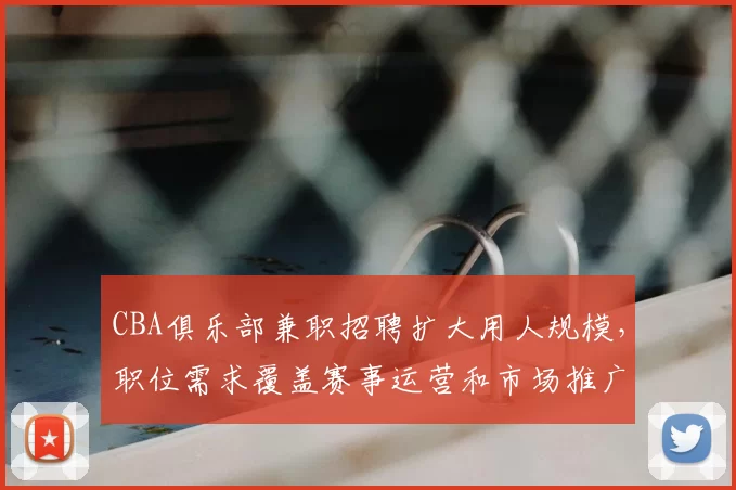 CBA俱乐部兼职招聘扩大用人规模，职位需求覆盖赛事运营和市场推广
