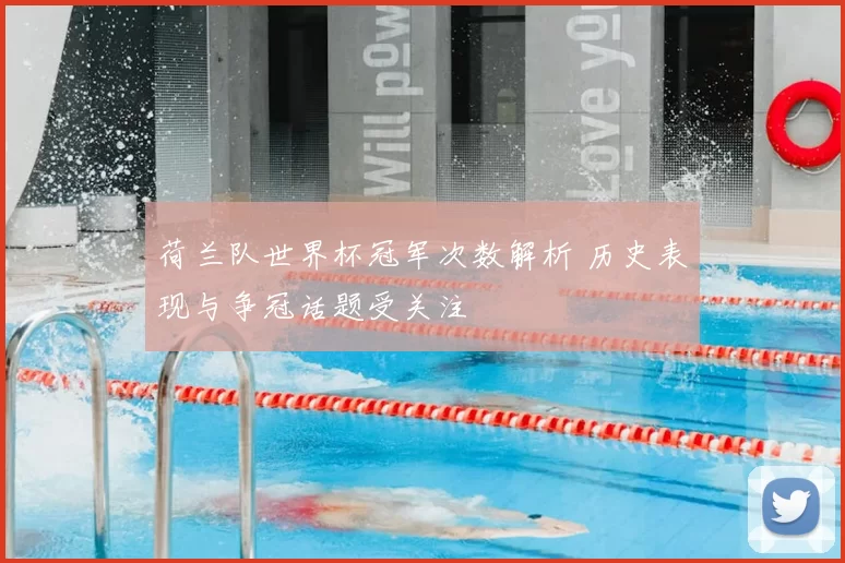 荷兰队世界杯冠军次数解析 历史表现与争冠话题受关注