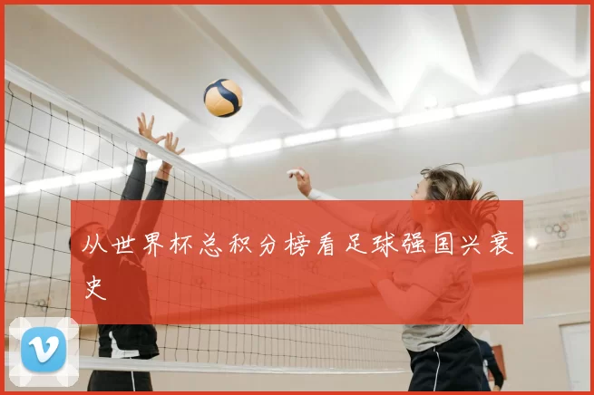 从世界杯总积分榜看足球强国兴衰史
