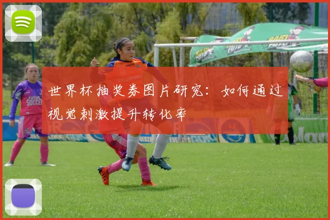 世界杯抽奖券图片研究:如何通过视觉刺激提升转化率