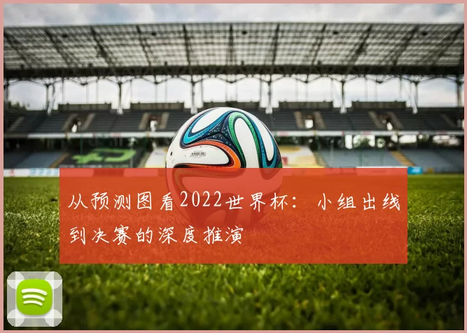 从预测图看2022世界杯：小组出线到决赛的深度推演